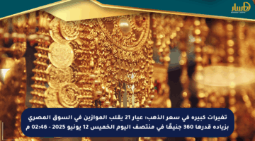 تغيرات كبيرة في سعر الذهب: عيار 21 يقلب الموازين في السوق المصري بزيادة قدرها 360 جنيهًا في منتصف اليوم الخميس 12 يونيو 2025 – 02:46 م